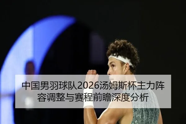 中国男羽球队2026汤姆斯杯主力阵容调整与赛程前瞻深度分析